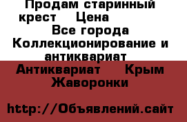 Продам старинный крест  › Цена ­ 20 000 - Все города Коллекционирование и антиквариат » Антиквариат   . Крым,Жаворонки